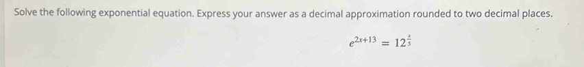 Solve the following exponential equation. Express your answer as a decimal approximation rounded to two decimal places.
e^(2x+13)=12^(frac x)5