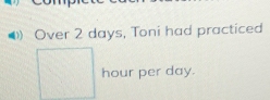 Over 2 days, Toni had practiced
hour per day.