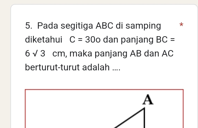 Pada segitiga ABC di samping * 
diketahui C=30o dan panjang BC=
6sqrt(3)cm , maka panjang AB dan AC
berturut-turut adalah ....