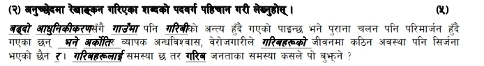 (२) अनुच्छेदमा रेखाइकन गरिएका शब्दको पदवर्ग पहिचान गरी लेब्नुहोस्। 
(५) 
बददो आधुनिकीकरणसंगै गारउमा पनि गरिबीको अन्त्य हुँदै गएको पाइन्छ भने पुराना चलन पनि परिमार्जन हंै 
गएका छन् भने अर्कोतिर व्यापक अन्धविश्वास, वेरोजगारीले गरिबहरूको जीवनमा कठिन अवस्था पनि सिर्जना 
भएको छैन ₹। गरिबहरूलाईसमस्या छ तर गरिब जनताका समस्या कसले पो बुभूने ?