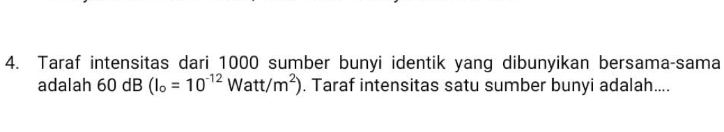 Taraf intensitas dari 1000 sumber bunyi identik yang dibunyikan bersama-sama 
adalah 60dB(l_o=10^(-12)Watt/m^2). Taraf intensitas satu sumber bunyi adalah....