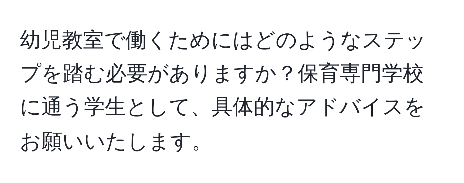 幼児教室で働くためにはどのようなステップを踏む必要がありますか？保育専門学校に通う学生として、具体的なアドバイスをお願いいたします。