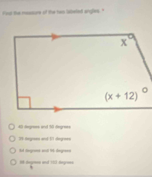 Find the massure of the two labeled angles."
40 degrees and 50 degrees
39 degress and 51 degrees
B4 degries and 96 degrees
88 degrees and 102 degrees