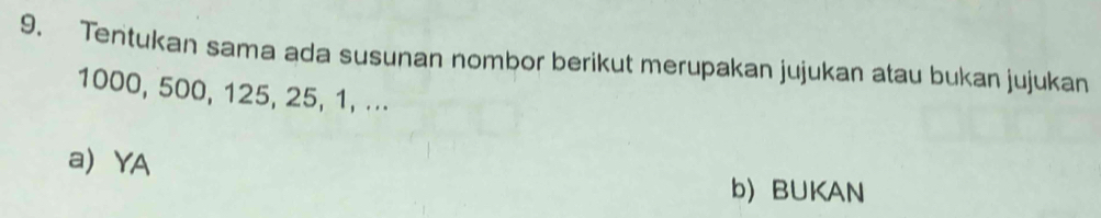 Tentukan sama ada susunan nombor berikut merupakan jujukan atau bukan jujukan
1000, 500, 125, 25, 1, ...
a YA
b) BUKAN