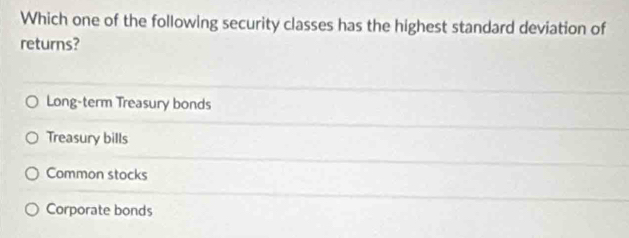 Which one of the following security classes has the highest standard deviation of
returns?
Long-term Treasury bonds
Treasury bills
Common stocks
Corporate bonds