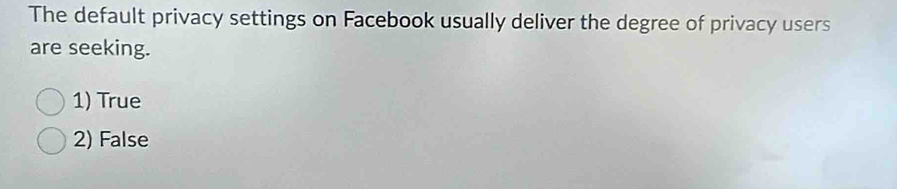 The default privacy settings on Facebook usually deliver the degree of privacy users
are seeking.
1) True
2) False