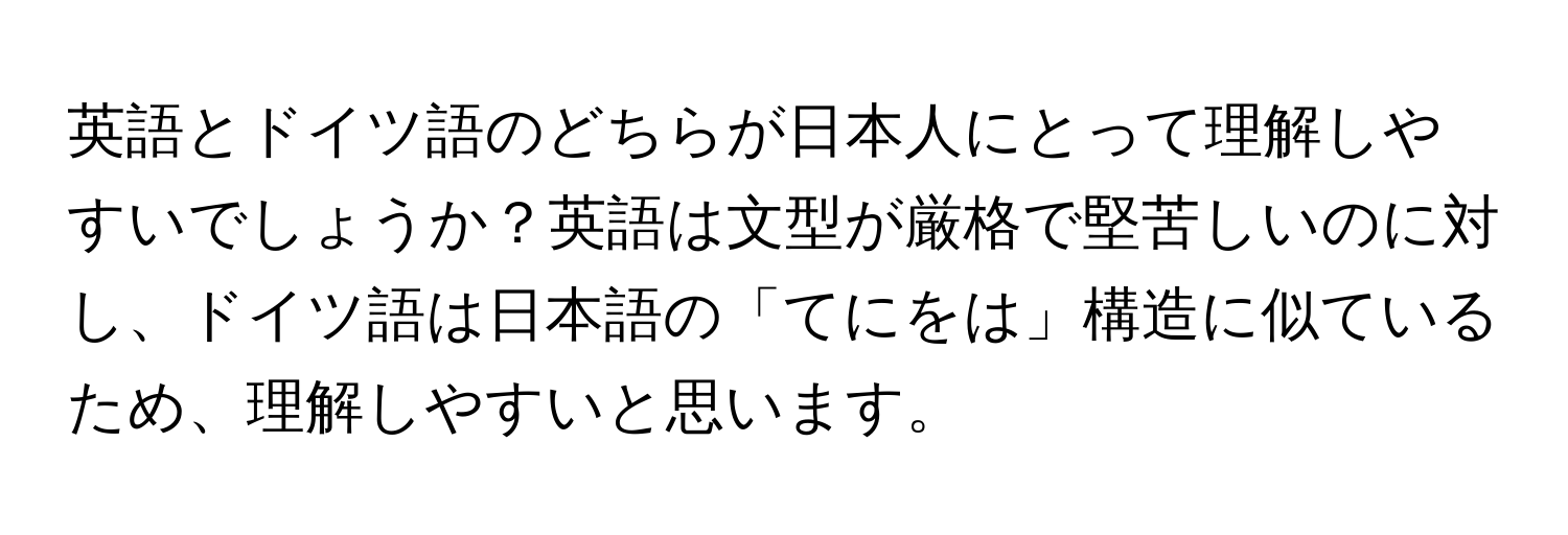 英語とドイツ語のどちらが日本人にとって理解しやすいでしょうか？英語は文型が厳格で堅苦しいのに対し、ドイツ語は日本語の「てにをは」構造に似ているため、理解しやすいと思います。