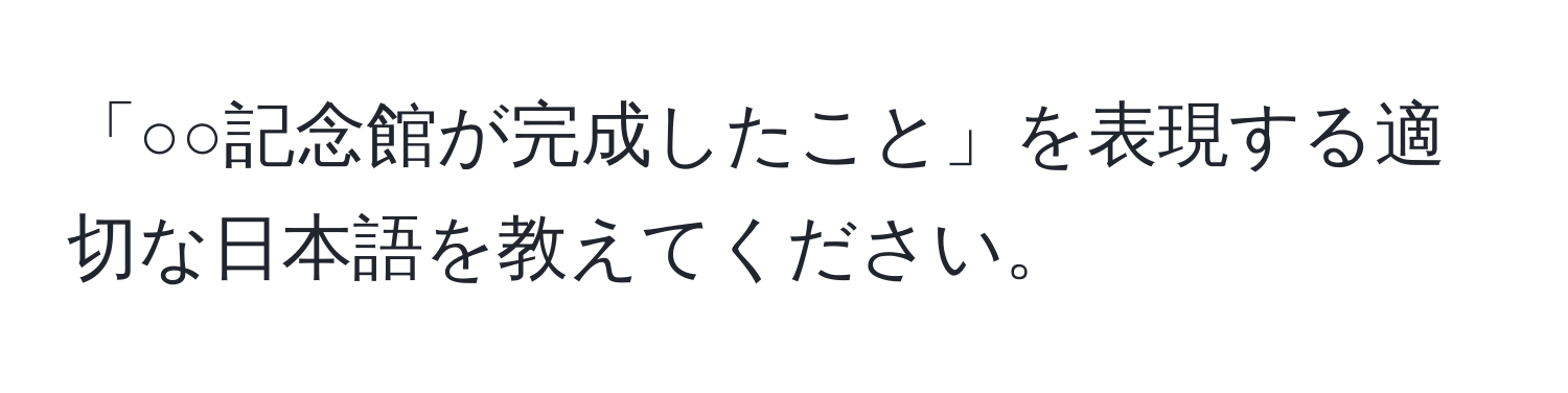 「○○記念館が完成したこと」を表現する適切な日本語を教えてください。