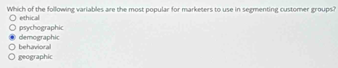 Which of the following variables are the most popular for marketers to use in segmenting customer groups?
ethical
psychographic
demographic
behavioral
geographic