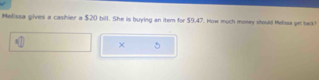 Melissa gives a cashier a $20 bill. She is buying an item for $9.47. How much money should Melissa get back? 
×