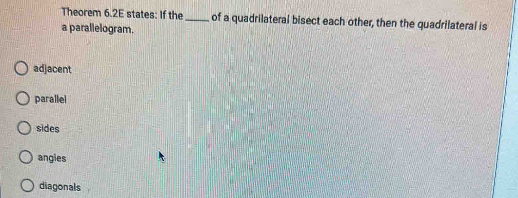 Theorem 6.2E states: If the_ of a quadrilateral bisect each other, then the quadrilateral is
a parallelogram.
adjacent
parallel
sides
angles
diagonals