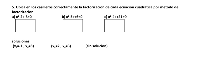 Ubica en los casilleros correctamente la factorizacion de cada ecuacion cuadratica por metodo de 
factorizacion 
a) x^2-2x-3=0 b) x^2-5x+6=0 c) x^2-4x+21=0
soluciones:
(x_1=-1,x_2=3) (x_1=2,x_2=3) (sin solucion)