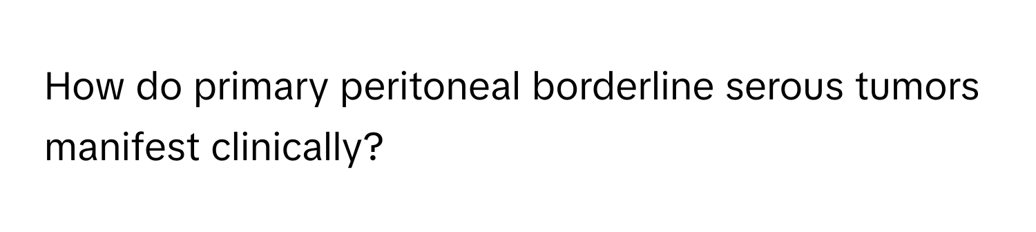 How do primary peritoneal borderline serous tumors manifest clinically?