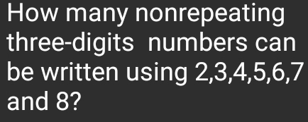 How many nonrepeating 
three-digits numbers can 
be written using 2, 3, 4, 5, 6, 7
and 8?