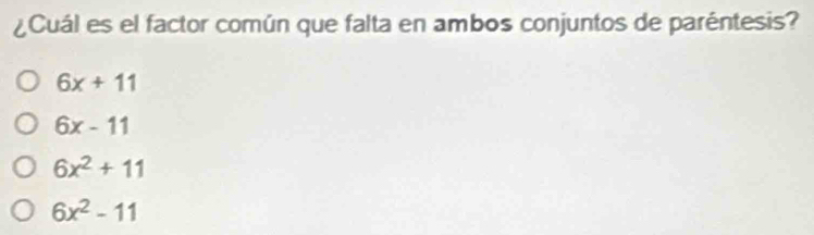 ¿Cuál es el factor común que falta en ambos conjuntos de paréntesis?
6x+11
6x-11
6x^2+11
6x^2-11