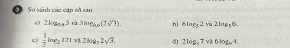 So sánh các cặp số sau 
a) 2log _0.65 và 3log _0.6(2sqrt[3](3)). b) 6log _52 và 2log _56. 
c)  1/2 log _2121 và 2log _22sqrt(3). d) 2log _37 và 6log _94.