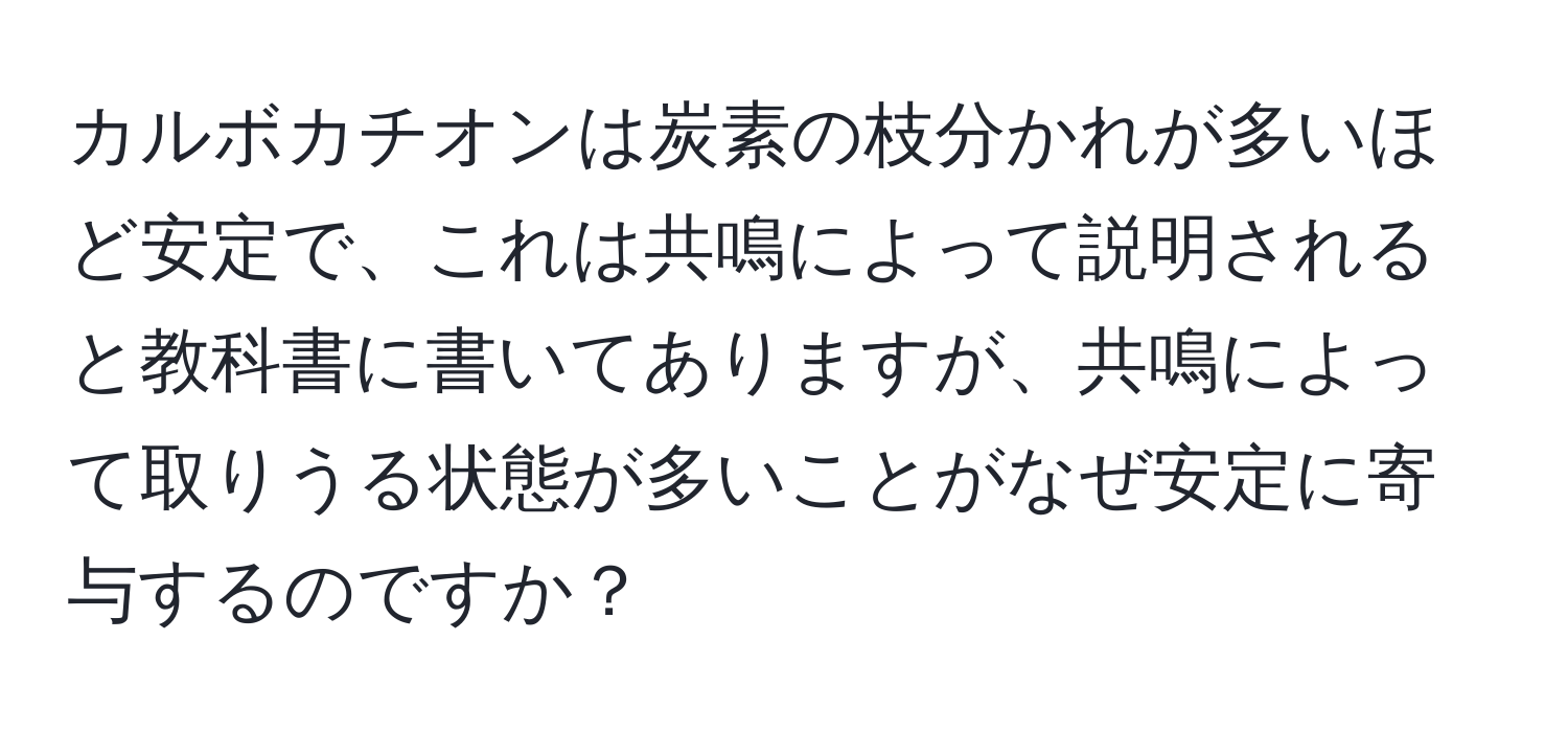 カルボカチオンは炭素の枝分かれが多いほど安定で、これは共鳴によって説明されると教科書に書いてありますが、共鳴によって取りうる状態が多いことがなぜ安定に寄与するのですか？