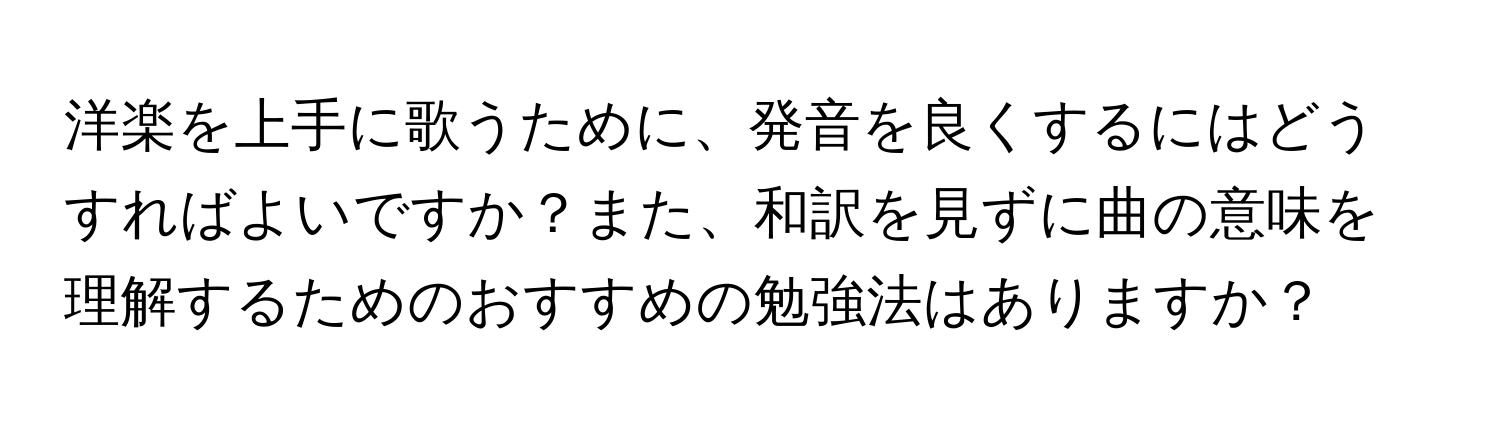 洋楽を上手に歌うために、発音を良くするにはどうすればよいですか？また、和訳を見ずに曲の意味を理解するためのおすすめの勉強法はありますか？