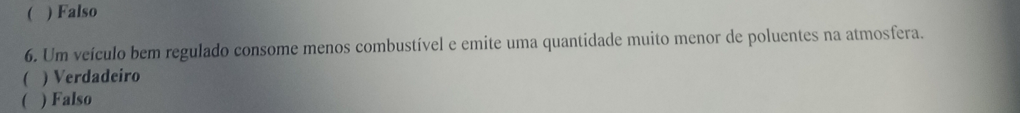 ( ) Falso
6. Um veículo bem regulado consome menos combustível e emite uma quantidade muito menor de poluentes na atmosfera.
( ) Verdadeiro
( ) Falso