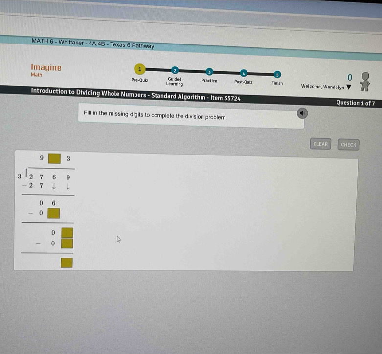 MATH 6 - Whittaker - 4A,4B - Texas 6 Pathway 
Imagine 1 
1 
4 
Guided 
0 
Math Pre-Quiz Learning Practice Post-Quiz Finish Welcome, Wendolyn 
Introduction to Dividing Whole Numbers - Standard Algorithm - Item 35724 Question 1 of 7 
Fill in the missing digits to complete the division problem. 
CLEAR CHECK
beginarrayr ..3. beginarrayr .. * 124 hline -:100 -38 hline :