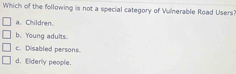 Which of the following is not a special category of Vulnerable Road Users?
a. Children.
b. Young adults.
c. Disabled persons.
d. Elderly people.