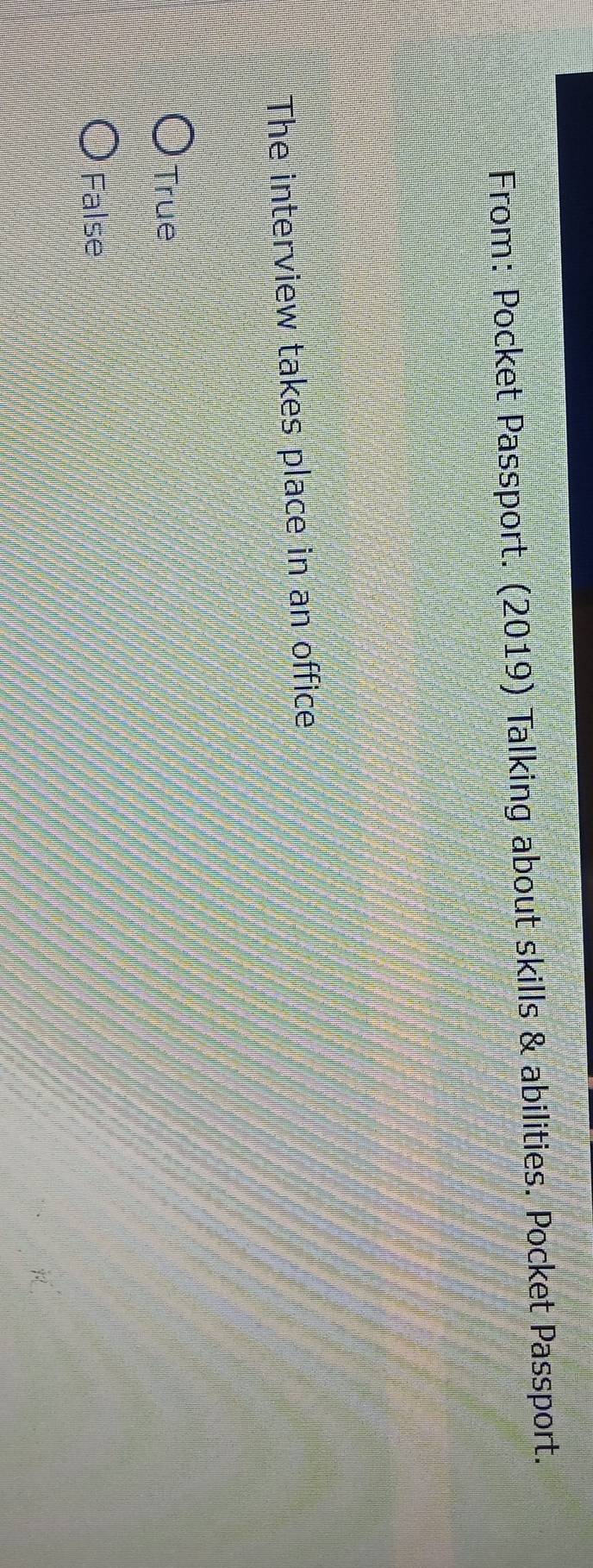 From: Pocket Passport. (2019) Talking about skills & abilities. Pocket Passport.
The interview takes place in an office
True
False