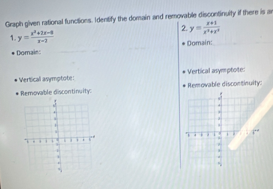 Graph given rational functions. Identify the domain and removable discontinuity if there is a
2. y= (x+1)/x^3+x^2 
1. y= (x^2+2x-8)/x-2 
Domain:
Domain:
Vertical asymptote: Vertical asymptote:
Removable discontinuity: Removable discontinuity: