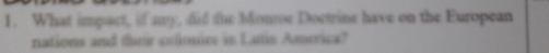 What impact, if my, did the Monoe Doctrine have on the European 
nations and thrir autonies in Latin America?