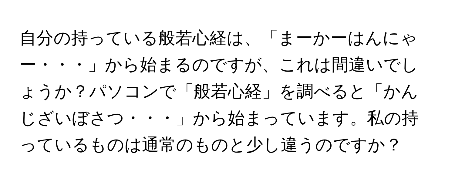 自分の持っている般若心経は、「まーかーはんにゃー・・・」から始まるのですが、これは間違いでしょうか？パソコンで「般若心経」を調べると「かんじざいぼさつ・・・」から始まっています。私の持っているものは通常のものと少し違うのですか？