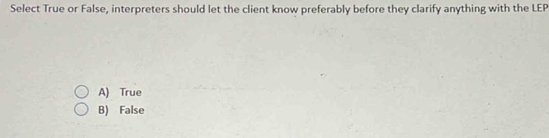 Select True or False, interpreters should let the client know preferably before they clarify anything with the LEP
A) True
B) False