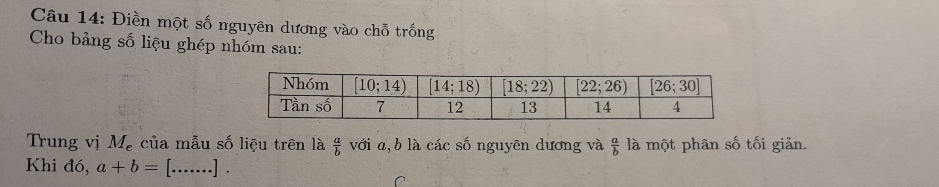 Điền một số nguyên dương vào chỗ trống
Cho bảng số liệu ghép nhóm sau:
Trung vị M_e của mẫu số liệu trên là  a/b  với a,b là các số nguyên dương và  a/b  là một phân số tối giản.
Khi đó, a+b= [......].