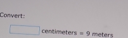 Convert:
□ centimeters= =9 meters