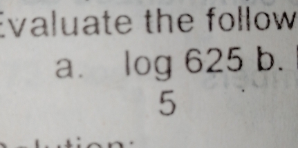 Evaluate the follow 
a. log 625b. 
5