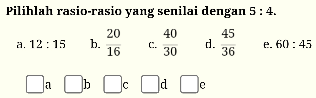 Pilihlah rasio-rasio yang senilai dengan 5:4.
a. 12:15 b.  20/16  C.  40/30  d.  45/36  e. 60:45
□ a □ b / C □ d □ e
x_xto^(□)