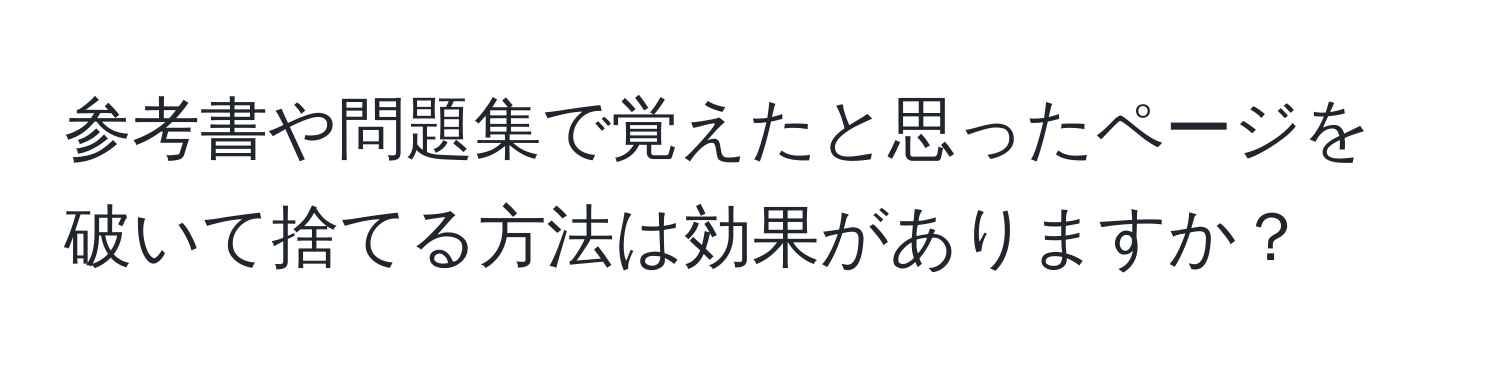 参考書や問題集で覚えたと思ったページを破いて捨てる方法は効果がありますか？