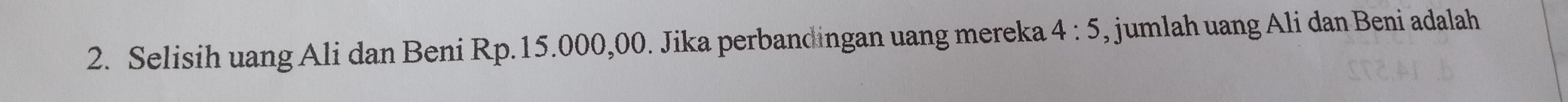 Selisih uang Ali dan Beni Rp.15.000,00. Jika perbandingan uang mereka 4:5 , jumlah uang Ali dan Beni adalah