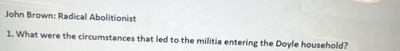 John Brown: Radical Abolitionist 
1. What were the circumstances that led to the militia entering the Doyle household?