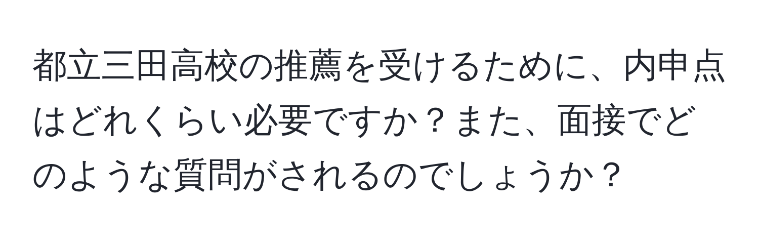 都立三田高校の推薦を受けるために、内申点はどれくらい必要ですか？また、面接でどのような質問がされるのでしょうか？