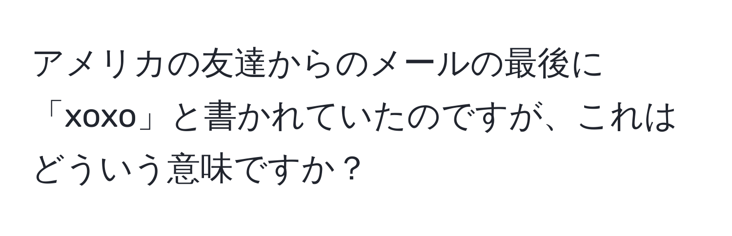 アメリカの友達からのメールの最後に「xoxo」と書かれていたのですが、これはどういう意味ですか？