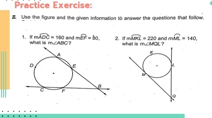 Practice Exercise: 
B. Use the figure and the given information to answer the questions that follow. 
1. If mwidehat ADC=160 and mwidehat EF=80. 2. If mwidehat MKL=220 and mwidehat ML=140. 
what is m∠ ABC ? what is m∠ MQL ?