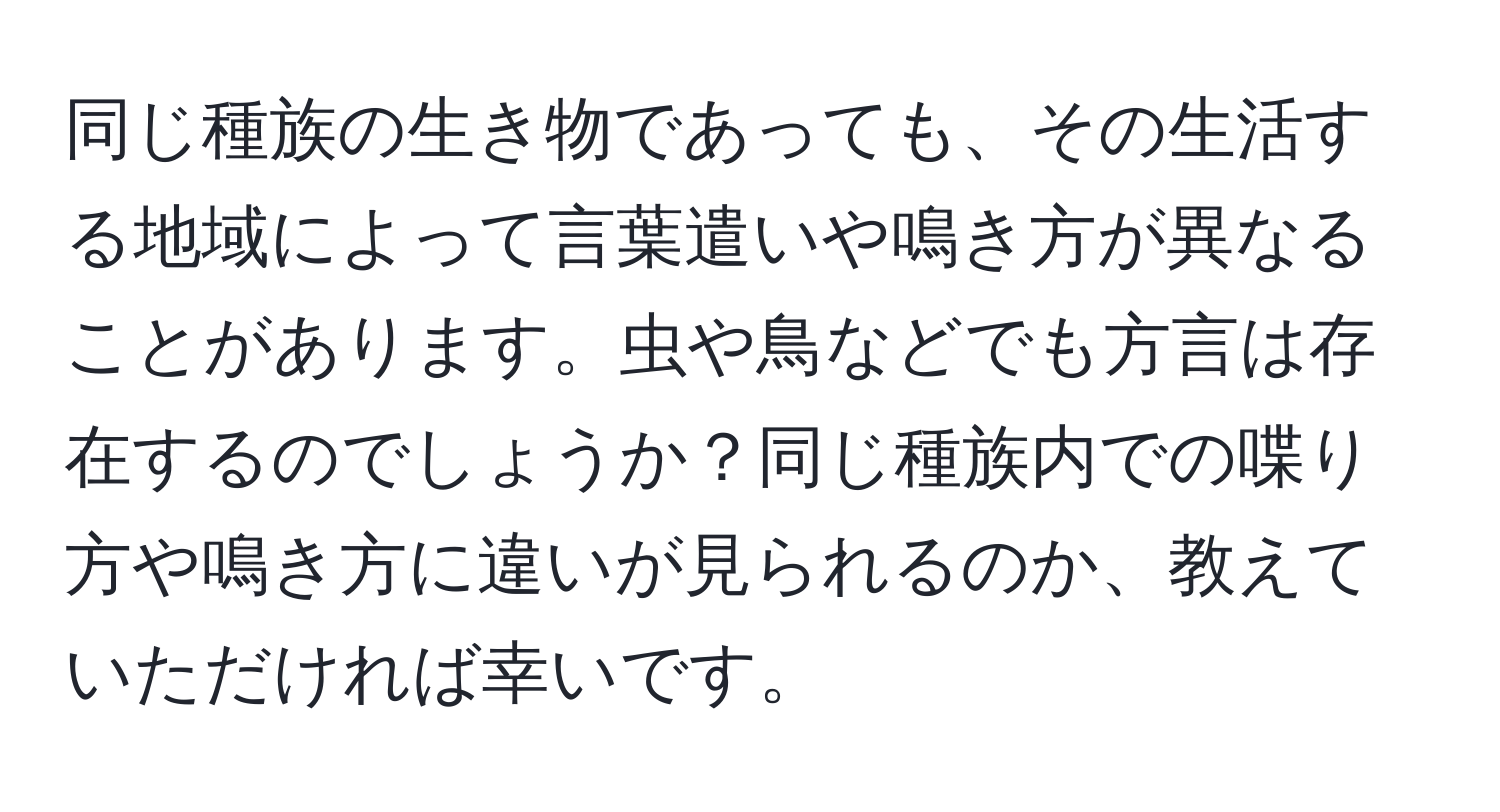 同じ種族の生き物であっても、その生活する地域によって言葉遣いや鳴き方が異なることがあります。虫や鳥などでも方言は存在するのでしょうか？同じ種族内での喋り方や鳴き方に違いが見られるのか、教えていただければ幸いです。