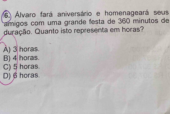 Álvaro fará aniversário e homenageará seus
amigos com uma grande festa de 360 minutos de
duração. Quanto isto representa em horas?
A) 3 horas.
B) 4 horas.
C) 5 horas.
D) 6horas.