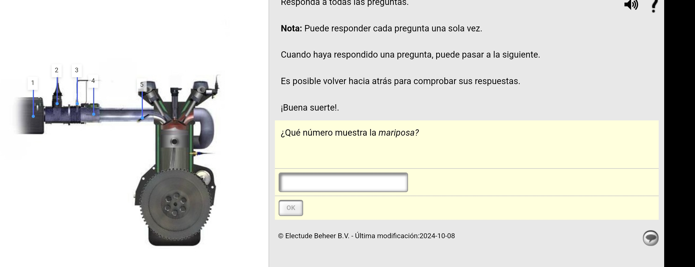 Responda a todás las preguntas. 
Nota: Puede responder cada pregunta una sola vez. 
Cuando haya respondido una pregunta, puede pasar a la siguiente. 
Es posible volver hacia atrás para comprobar sus respuestas. 
¡Buena suerte!. 
¿Qué número muestra la mariposa? 
OK 
© Electude Beheer B.V. - Última modificación:2024-10-08