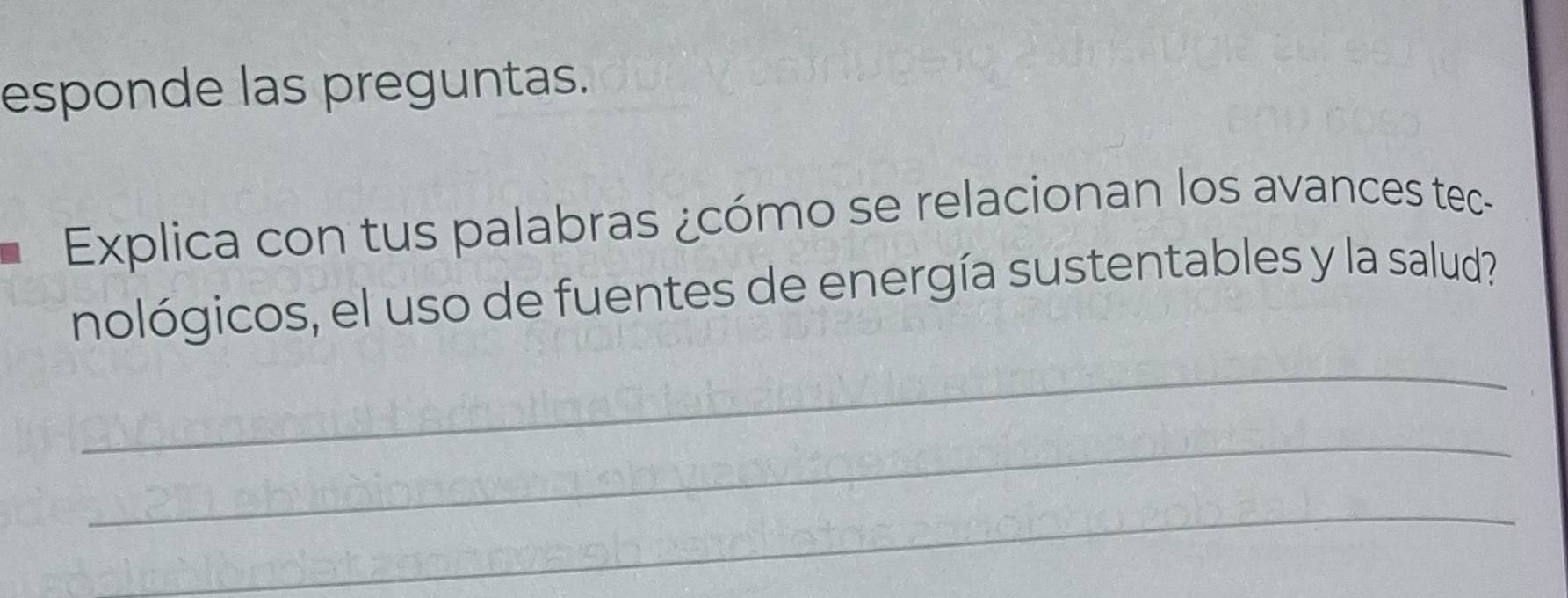 esponde las preguntas. 
Explica con tus palabras ¿cómo se relacionan los avances tec- 
nológicos, el uso de fuentes de energía sustentables y la salud? 
_ 
_ 
_