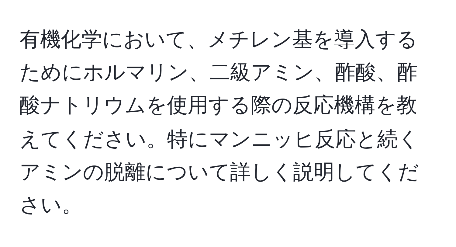 有機化学において、メチレン基を導入するためにホルマリン、二級アミン、酢酸、酢酸ナトリウムを使用する際の反応機構を教えてください。特にマンニッヒ反応と続くアミンの脱離について詳しく説明してください。