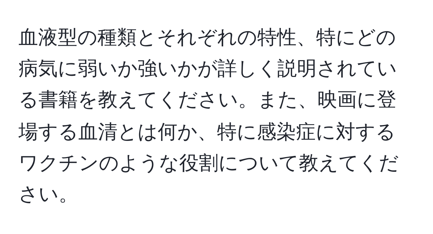 血液型の種類とそれぞれの特性、特にどの病気に弱いか強いかが詳しく説明されている書籍を教えてください。また、映画に登場する血清とは何か、特に感染症に対するワクチンのような役割について教えてください。