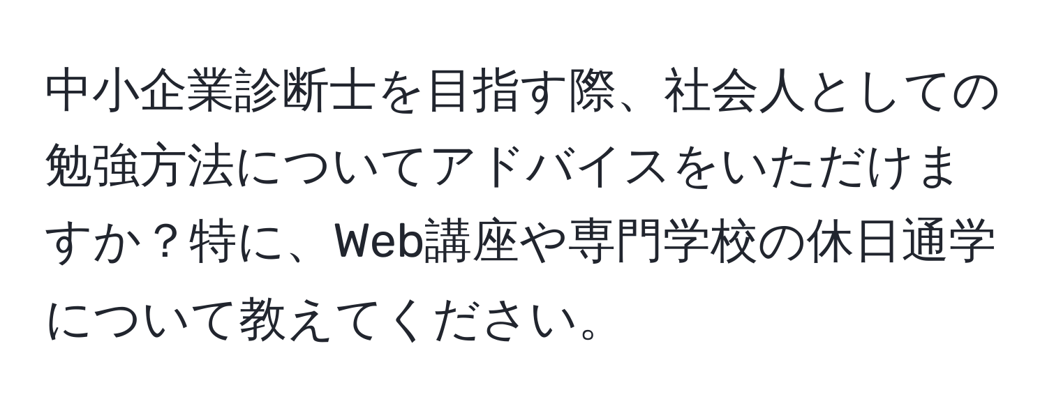 中小企業診断士を目指す際、社会人としての勉強方法についてアドバイスをいただけますか？特に、Web講座や専門学校の休日通学について教えてください。