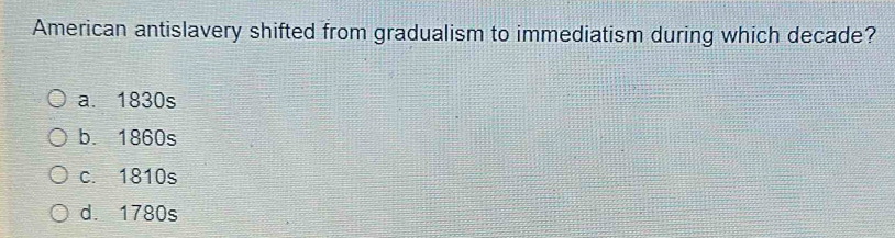 American antislavery shifted from gradualism to immediatism during which decade?
a. 1830s
b. 1860s
c. 1810s
d. 1780s