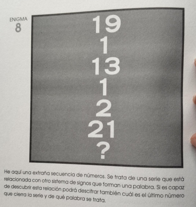 ENIGMA
8
He aqu
relacioue forman una palabra. Si es capaz
de descubrir esta relación podrá descifrar también cuál es el último número
que cierra la serie y de qué palabra se trata.