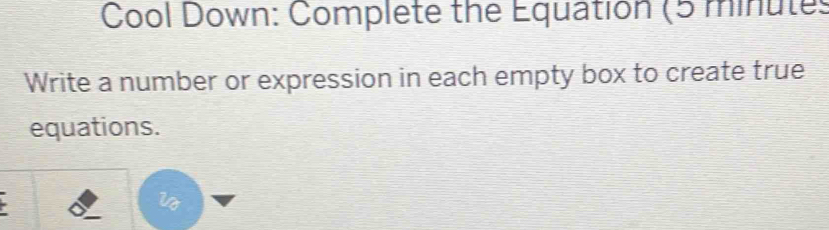 Cool Down: Complete the Equation (5 minutes 
Write a number or expression in each empty box to create true 
equations. 
i